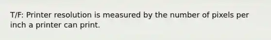 T/F: Printer resolution is measured by the number of pixels per inch a printer can print.