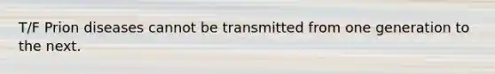 T/F Prion diseases cannot be transmitted from one generation to the next.