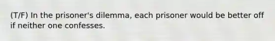 (T/F) In the prisoner's dilemma, each prisoner would be better off if neither one confesses.