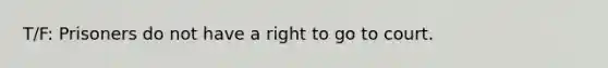 T/F: Prisoners do not have a right to go to court.