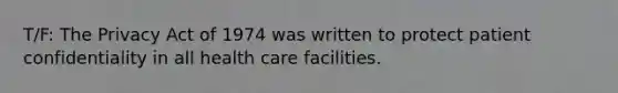 T/F: The Privacy Act of 1974 was written to protect patient confidentiality in all health care facilities.