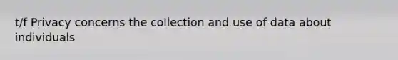 t/f Privacy concerns the collection and use of data about individuals