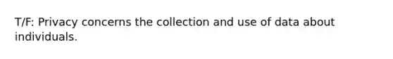 T/F: Privacy concerns the collection and use of data about individuals.