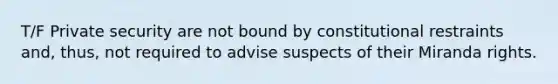 T/F Private security are not bound by constitutional restraints and, thus, not required to advise suspects of their Miranda rights.