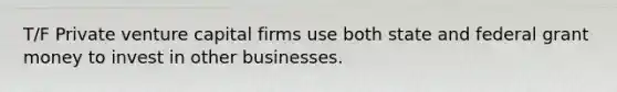 T/F Private venture capital firms use both state and federal grant money to invest in other businesses.