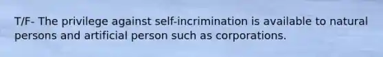 T/F- The privilege against self-incrimination is available to natural persons and artificial person such as corporations.