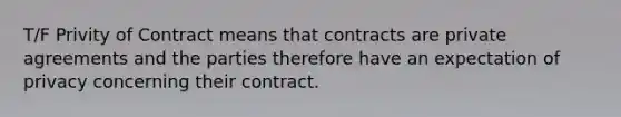 T/F Privity of Contract means that contracts are private agreements and the parties therefore have an expectation of privacy concerning their contract.