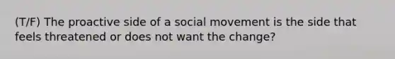 (T/F) The proactive side of a social movement is the side that feels threatened or does not want the change?