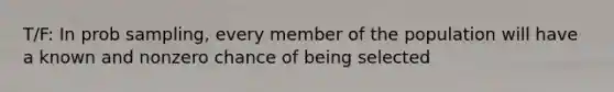 T/F: In prob sampling, every member of the population will have a known and nonzero chance of being selected