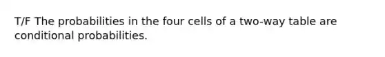 T/F The probabilities in the four cells of a two-way table are conditional probabilities.