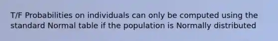 T/F Probabilities on individuals can only be computed using the standard Normal table if the population is Normally distributed