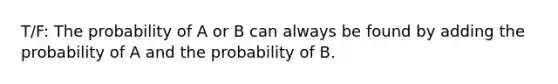 T/F: The probability of A or B can always be found by adding the probability of A and the probability of B.