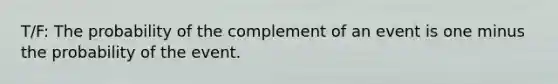 T/F: The probability of the complement of an event is one minus the probability of the event.