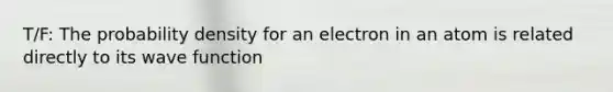 T/F: The probability density for an electron in an atom is related directly to its wave function
