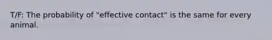 T/F: The probability of "effective contact" is the same for every animal.