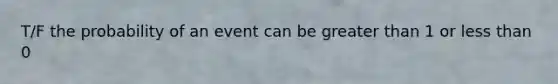 T/F the probability of an event can be greater than 1 or less than 0