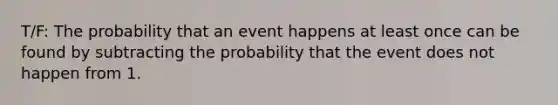 T/F: The probability that an event happens at least once can be found by subtracting the probability that the event does not happen from 1.