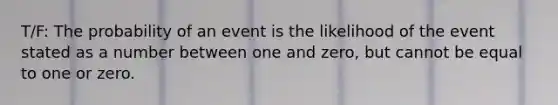 T/F: The probability of an event is the likelihood of the event stated as a number between one and zero, but cannot be equal to one or zero.