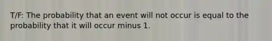 T/F: The probability that an event will not occur is equal to the probability that it will occur minus 1.