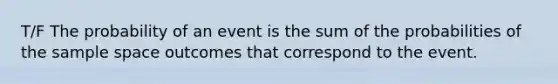 T/F The probability of an event is the sum of the probabilities of the sample space outcomes that correspond to the event.