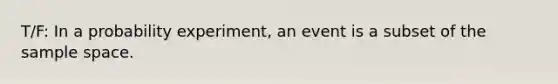 T/F: In a probability experiment, an event is a subset of the sample space.