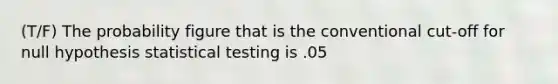 (T/F) The probability figure that is the conventional cut-off for null hypothesis statistical testing is .05