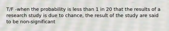 T/F -when the probability is <a href='https://www.questionai.com/knowledge/k7BtlYpAMX-less-than' class='anchor-knowledge'>less than</a> 1 in 20 that the results of a research study is due to chance, the result of the study are said to be non-significant