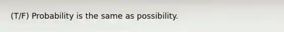 (T/F) Probability is the same as possibility.