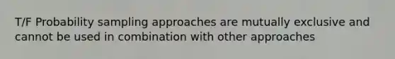 T/F Probability sampling approaches are mutually exclusive and cannot be used in combination with other approaches