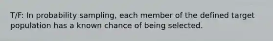 T/F: In probability sampling, each member of the defined target population has a known chance of being selected.