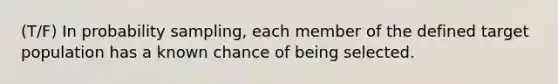 (T/F) In probability sampling, each member of the defined target population has a known chance of being selected.