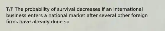 T/F The probability of survival decreases if an international business enters a national market after several other foreign firms have already done so