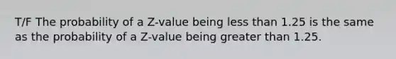 T/F The probability of a Z-value being <a href='https://www.questionai.com/knowledge/k7BtlYpAMX-less-than' class='anchor-knowledge'>less than</a> 1.25 is the same as the probability of a Z-value being <a href='https://www.questionai.com/knowledge/ktgHnBD4o3-greater-than' class='anchor-knowledge'>greater than</a> 1.25.