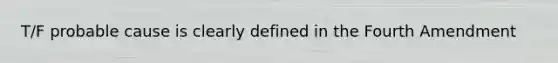 T/F probable cause is clearly defined in the Fourth Amendment