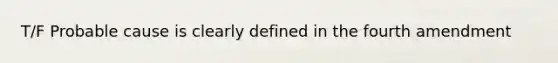 T/F Probable cause is clearly defined in the fourth amendment