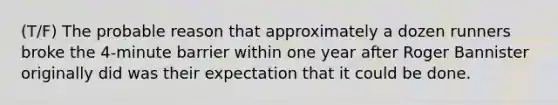 (T/F) The probable reason that approximately a dozen runners broke the 4-minute barrier within one year after Roger Bannister originally did was their expectation that it could be done.