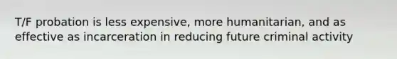 T/F probation is less expensive, more humanitarian, and as effective as incarceration in reducing future criminal activity