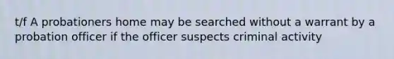 t/f A probationers home may be searched without a warrant by a probation officer if the officer suspects criminal activity