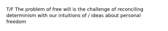 T/F The problem of free will is the challenge of reconciling determinism with our intuitions of / ideas about personal freedom