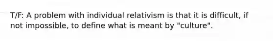 T/F: A problem with individual relativism is that it is difficult, if not impossible, to define what is meant by "culture".