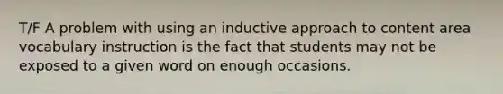 T/F A problem with using an inductive approach to content area vocabulary instruction is the fact that students may not be exposed to a given word on enough occasions.