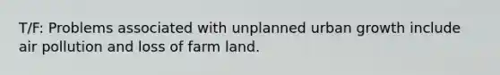 T/F: Problems associated with unplanned urban growth include air pollution and loss of farm land.