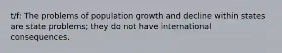 t/f: The problems of population growth and decline within states are state problems; they do not have international consequences.