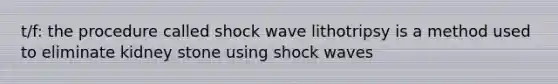 t/f: the procedure called shock wave lithotripsy is a method used to eliminate kidney stone using shock waves