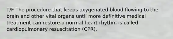 T/F The procedure that keeps oxygenated blood flowing to the brain and other vital organs until more definitive medical treatment can restore a normal heart rhythm is called cardiopulmonary resuscitation (CPR).