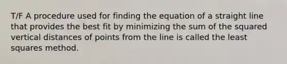 T/F A procedure used for finding the <a href='https://www.questionai.com/knowledge/k4JtmbbB4s-equation-of-a-straight-line' class='anchor-knowledge'>equation of a straight line</a> that provides the best fit by minimizing the sum of the squared vertical distances of points from the line is called the least squares method.