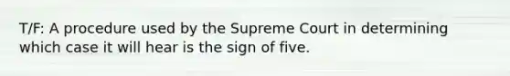 T/F: A procedure used by the Supreme Court in determining which case it will hear is the sign of five.