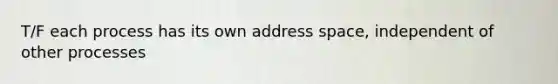 T/F each process has its own address space, independent of other processes