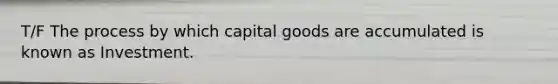 T/F The process by which capital goods are accumulated is known as Investment.