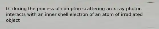 t/f during the process of compton scattering an x ray photon interacts with an inner shell electron of an atom of irradiated object